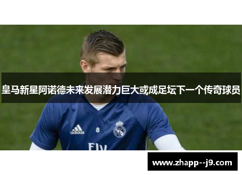 皇马新星阿诺德未来发展潜力巨大或成足坛下一个传奇球员