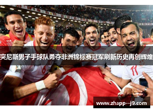 突尼斯男子手球队勇夺非洲锦标赛冠军刷新历史再创辉煌
