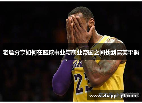 老詹分享如何在篮球事业与商业帝国之间找到完美平衡