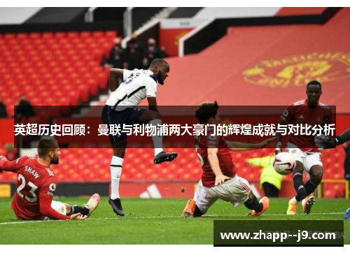 英超历史回顾:曼联与利物浦两大豪门的辉煌成就与对比分析 英超历史回顾:曼联与利物浦两大豪门的辉煌成就与对比分析