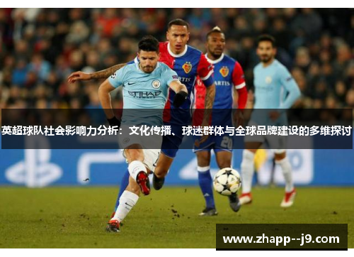 英超球队社会影响力分析:文化传播、球迷群体与全球品牌建设的多维探讨 英超球队社会影响力分析:文化传播、球迷群体与全球品牌建设的多维探讨