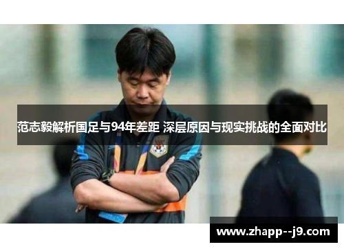 范志毅解析国足与94年差距 深层原因与现实挑战的全面对比