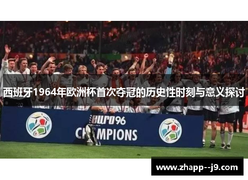 西班牙1964年欧洲杯首次夺冠的历史性时刻与意义探讨
