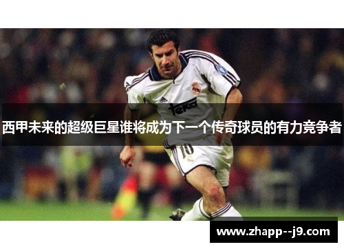 西甲未来的超级巨星谁将成为下一个传奇球员的有力竞争者