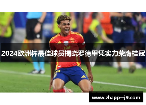 2024欧洲杯最佳球员揭晓罗德里凭实力荣膺桂冠 2024欧洲杯最佳球员揭晓罗德里凭实力荣膺桂冠