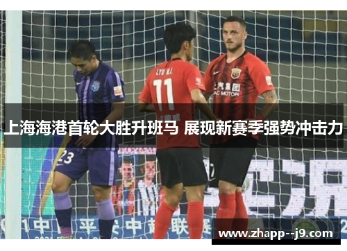上海海港首轮大胜升班马 展现新赛季强势冲击力