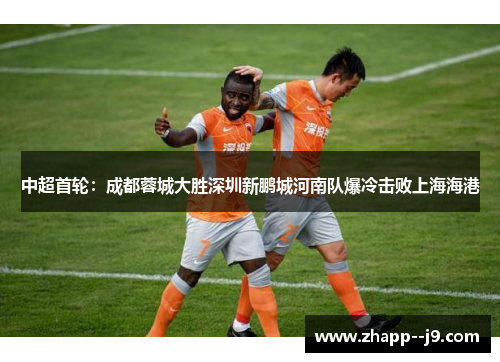 中超首轮：成都蓉城大胜深圳新鹏城河南队爆冷击败上海海港
