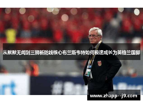 从默默无闻到三狮新防线核心布兰斯韦特如何极速成长为英格兰国脚 从默默无闻到三狮新防线核心布兰斯韦特如何极速成长为英格兰国脚