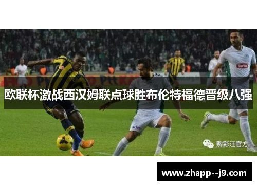 欧联杯激战西汉姆联点球胜布伦特福德晋级八强 欧联杯激战西汉姆联点球胜布伦特福德晋级八强