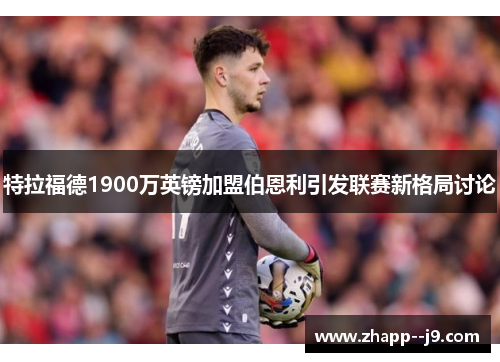 特拉福德1900万英镑加盟伯恩利引发联赛新格局讨论