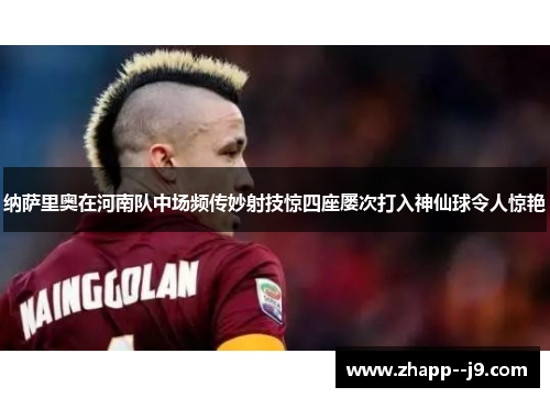 纳萨里奥在河南队中场频传妙射技惊四座屡次打入神仙球令人惊艳