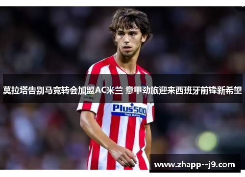 莫拉塔告别马竞转会加盟AC米兰 意甲劲旅迎来西班牙前锋新希望 莫拉塔告别马竞转会加盟AC米兰 意甲劲旅迎来西班牙前锋新希望