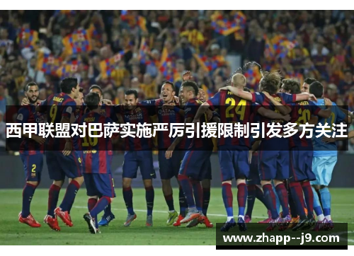 西甲联盟对巴萨实施严厉引援限制引发多方关注