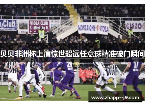 贝贝非洲杯上演惊世超远任意球精准破门瞬间
