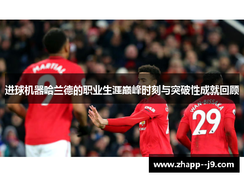 进球机器哈兰德的职业生涯巅峰时刻与突破性成就回顾