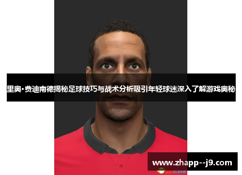 里奥·费迪南德揭秘足球技巧与战术分析吸引年轻球迷深入了解游戏奥秘