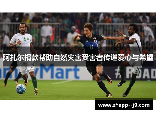 阿扎尔捐款帮助自然灾害受害者传递爱心与希望