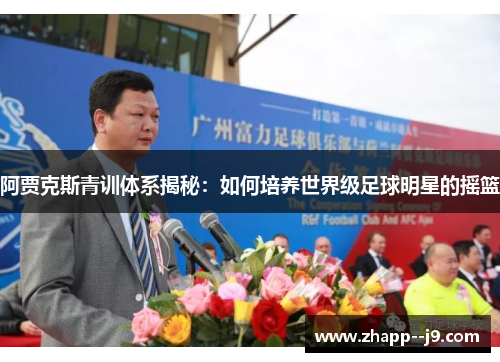 阿贾克斯青训体系揭秘：如何培养世界级足球明星的摇篮