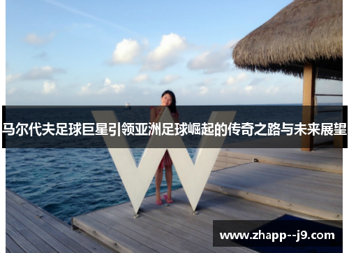 马尔代夫足球巨星引领亚洲足球崛起的传奇之路与未来展望