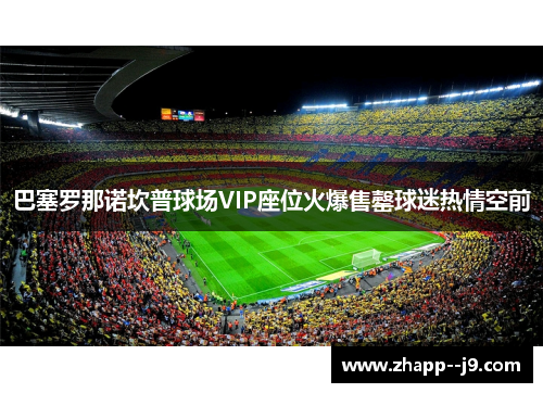 巴塞罗那诺坎普球场VIP座位火爆售罄球迷热情空前 巴塞罗那诺坎普球场VIP座位火爆售罄球迷热情空前