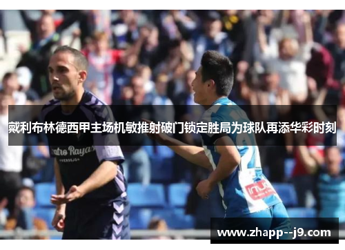 戴利布林德西甲主场机敏推射破门锁定胜局为球队再添华彩时刻 戴利布林德西甲主场机敏推射破门锁定胜局为球队再添华彩时刻