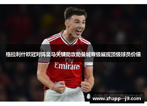 格拉利什欧冠对阵皇马关键助攻助曼城晋级展现顶级球员价值