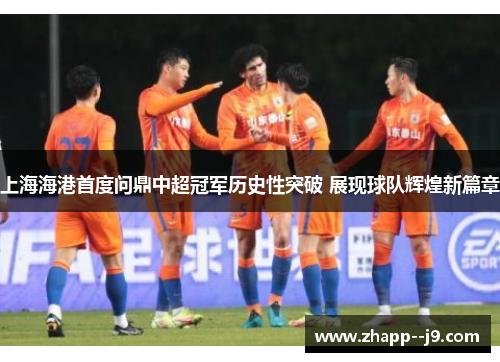 上海海港首度问鼎中超冠军历史性突破 展现球队辉煌新篇章 上海海港首度问鼎中超冠军历史性突破 展现球队辉煌新篇章