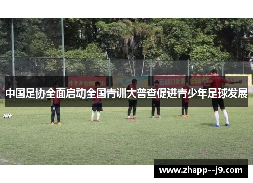 中国足协全面启动全国青训大普查促进青少年足球发展 中国足协全面启动全国青训大普查促进青少年足球发展