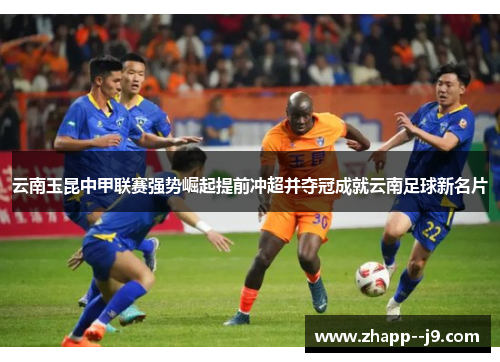 云南玉昆中甲联赛强势崛起提前冲超并夺冠成就云南足球新名片 云南玉昆中甲联赛强势崛起提前冲超并夺冠成就云南足球新名片