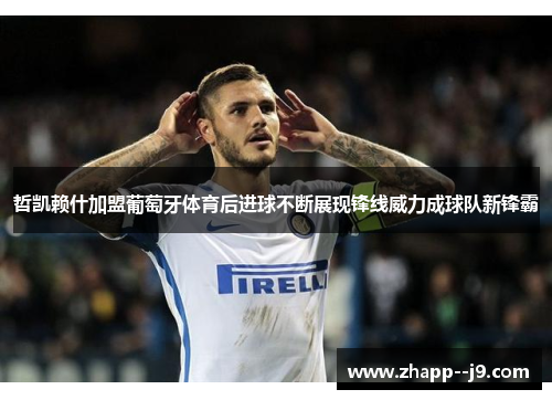 哲凯赖什加盟葡萄牙体育后进球不断展现锋线威力成球队新锋霸 哲凯赖什加盟葡萄牙体育后进球不断展现锋线威力成球队新锋霸