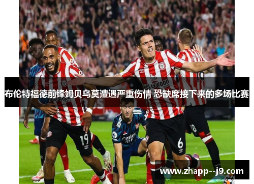 布伦特福德前锋姆贝乌莫遭遇严重伤情 恐缺席接下来的多场比赛 布伦特福德前锋姆贝乌莫遭遇严重伤情 恐缺席接下来的多场比赛