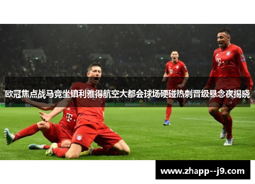 欧冠焦点战马竞坐镇利雅得航空大都会球场硬碰热刺晋级悬念夜揭晓