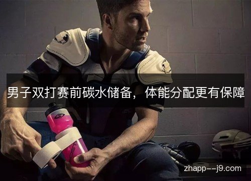 男子双打赛前碳水储备，体能分配更有保障