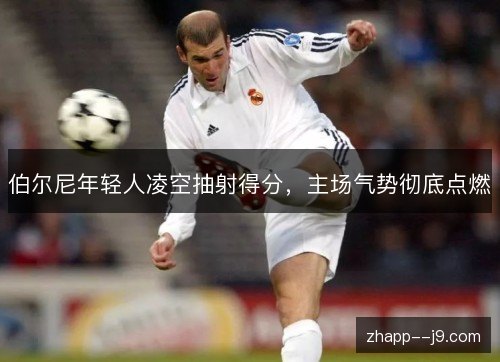 伯尔尼年轻人凌空抽射得分,主场气势彻底点燃 伯尔尼年轻人凌空抽射得分,主场气势彻底点燃