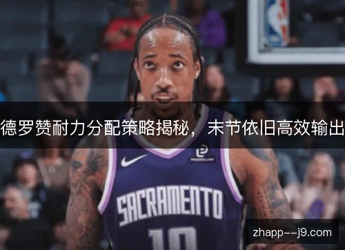 德罗赞耐力分配策略揭秘,末节依旧高效输出 德罗赞耐力分配策略揭秘,末节依旧高效输出