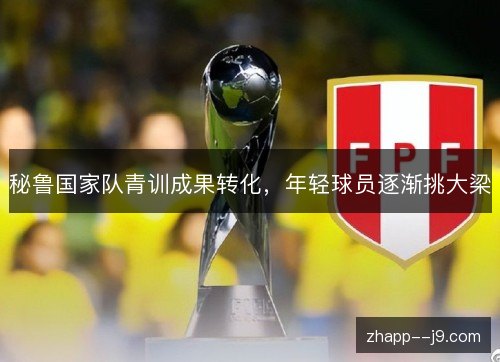 秘鲁国家队青训成果转化,年轻球员逐渐挑大梁 秘鲁国家队青训成果转化,年轻球员逐渐挑大梁