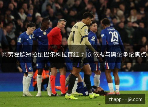 阿劳霍欧冠拉倒巴尔科拉直红 判罚依据与舆论争论焦点