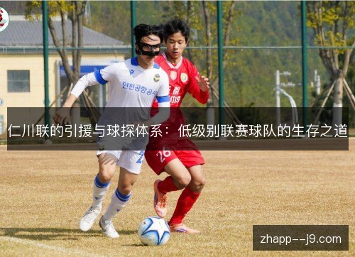 仁川联的引援与球探体系:低级别联赛球队的生存之道 仁川联的引援与球探体系:低级别联赛球队的生存之道