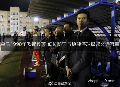 皇马1998年欧冠登顶 低位防守与稳健停球撑起久违冠军 皇马1998年欧冠登顶 低位防守与稳健停球撑起久违冠军